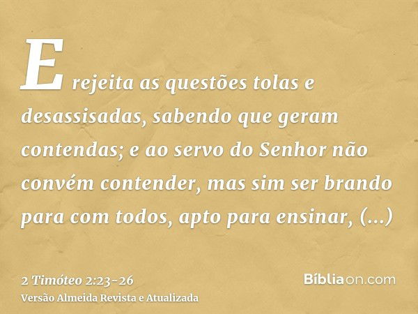 E rejeita as questões tolas e desassisadas, sabendo que geram contendas;e ao servo do Senhor não convém contender, mas sim ser brando para com todos, apto para 