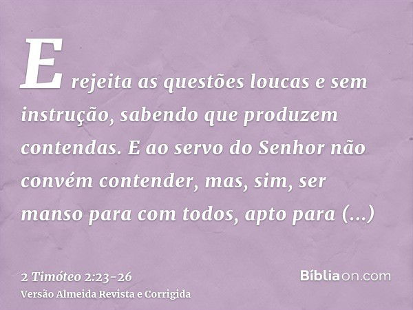 E rejeita as questões loucas e sem instrução, sabendo que produzem contendas.E ao servo do Senhor não convém contender, mas, sim, ser manso para com todos, apto