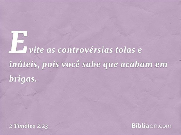 Evite as controvérsias tolas e inúteis, pois você sabe que acabam em brigas. -- 2 Timóteo 2:23