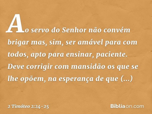 Ao servo do Senhor não convém brigar mas, sim, ser amável para com todos, apto para ensinar, paciente. Deve corrigir com mansidão os que se lhe opõem, na espera