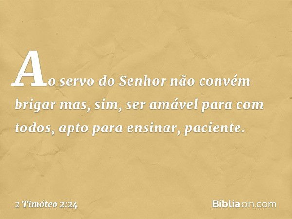 Ao servo do Senhor não convém brigar mas, sim, ser amável para com todos, apto para ensinar, paciente. -- 2 Timóteo 2:24