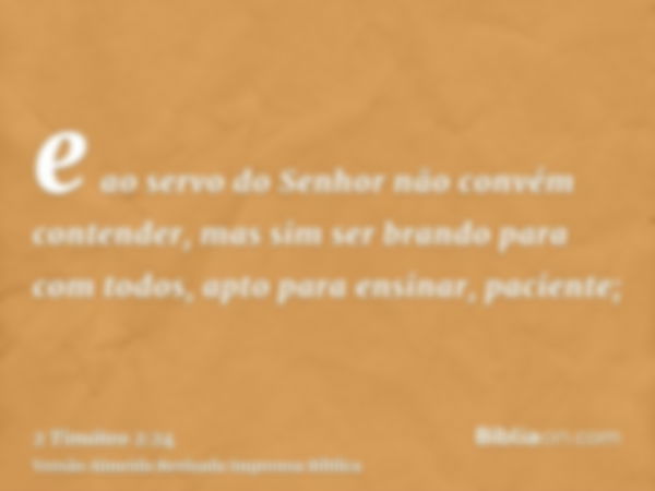 e ao servo do Senhor não convém contender, mas sim ser brando para com todos, apto para ensinar, paciente;