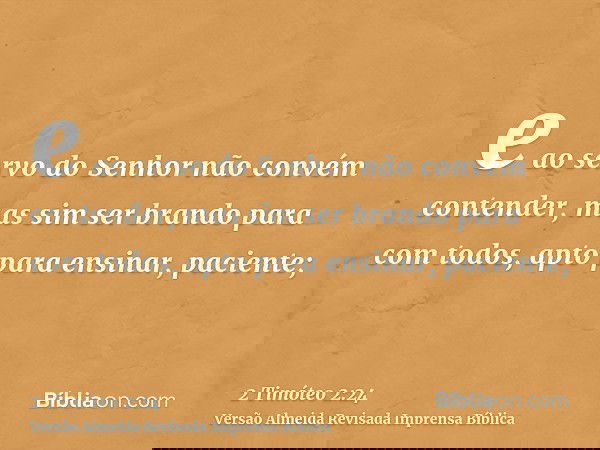 e ao servo do Senhor não convém contender, mas sim ser brando para com todos, apto para ensinar, paciente;