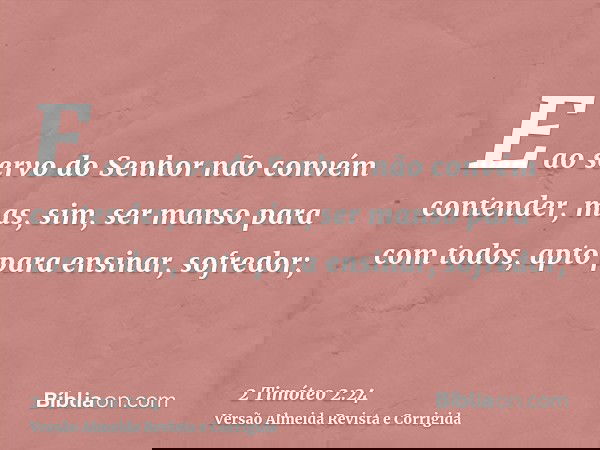 E ao servo do Senhor não convém contender, mas, sim, ser manso para com todos, apto para ensinar, sofredor;