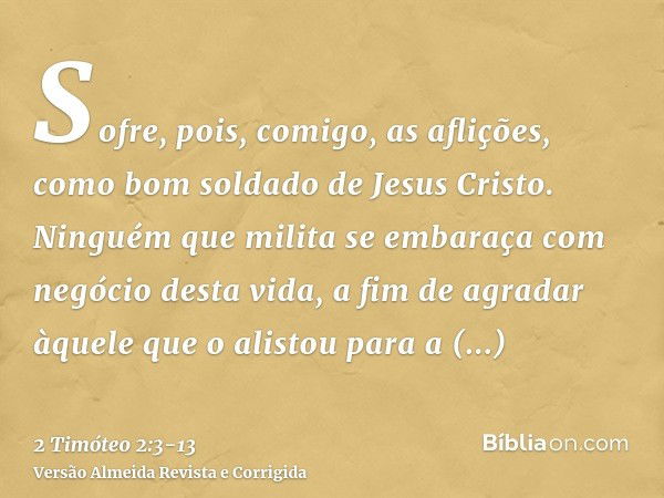 Sofre, pois, comigo, as aflições, como bom soldado de Jesus Cristo.Ninguém que milita se embaraça com negócio desta vida, a fim de agradar àquele que o alistou 