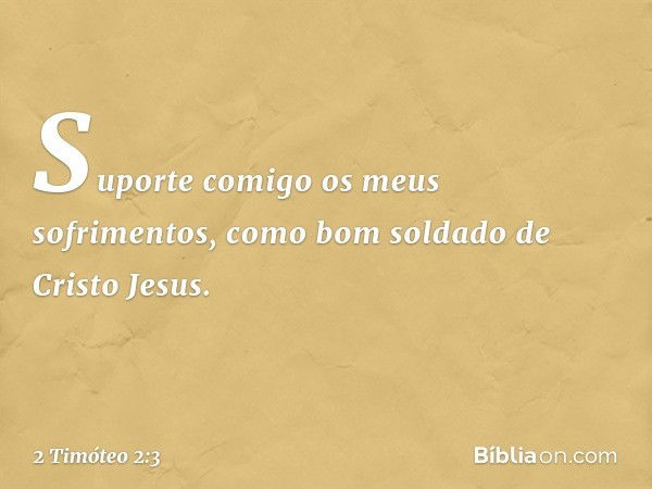 Suporte comigo os meus sofrimentos, como bom soldado de Cristo Jesus. -- 2 Timóteo 2:3