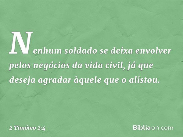 Nenhum soldado se deixa envolver pelos negócios da vida civil, já que deseja agradar àquele que o alistou. -- 2 Timóteo 2:4