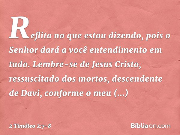 Reflita no que estou dizendo, pois o Senhor dará a você entendimento em tudo. Lembre-se de Jesus Cristo, ressuscitado dos mortos, descendente de Davi, conforme 