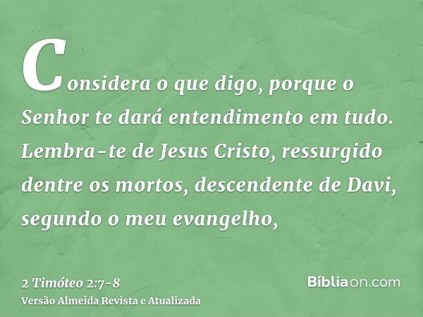 Considera o que digo, porque o Senhor te dará entendimento em tudo.Lembra-te de Jesus Cristo, ressurgido dentre os mortos, descendente de Davi, segundo o meu ev