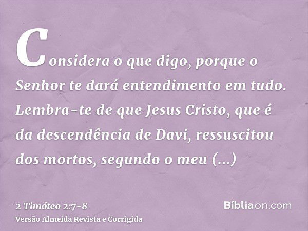 Considera o que digo, porque o Senhor te dará entendimento em tudo.Lembra-te de que Jesus Cristo, que é da descendência de Davi, ressuscitou dos mortos, segundo