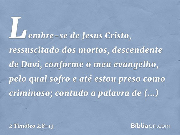 Lembre-se de Jesus Cristo, ressuscitado dos mortos, descendente de Davi, conforme o meu evangelho, pelo qual sofro e até estou preso como criminoso; contudo a p