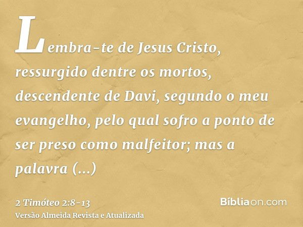 Lembra-te de Jesus Cristo, ressurgido dentre os mortos, descendente de Davi, segundo o meu evangelho,pelo qual sofro a ponto de ser preso como malfeitor; mas a 