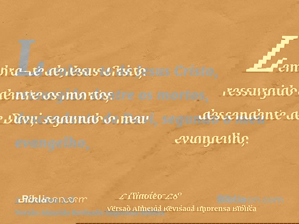 Lembra-te de Jesus Cristo, ressurgido dentre os mortos, descendente de Davi, segundo o meu evangelho,
