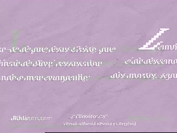 Lembra-te de que Jesus Cristo, que é da descendência de Davi, ressuscitou dos mortos, segundo o meu evangelho;