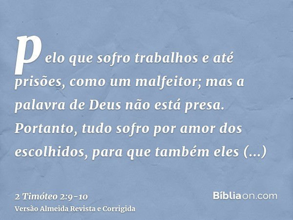 pelo que sofro trabalhos e até prisões, como um malfeitor; mas a palavra de Deus não está presa.Portanto, tudo sofro por amor dos escolhidos, para que também el