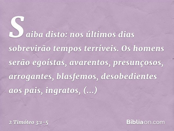 Saiba disto: nos últimos dias sobrevirão tempos terríveis. Os homens serão egoístas, avarentos, presunçosos, arrogantes, blasfemos, desobedientes aos pais, ingr