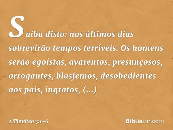 Saiba disto: nos últimos dias sobrevirão tempos terríveis. Os homens serão egoístas, avarentos, presunçosos, arrogantes, blasfemos, desobedientes aos pais, ingr