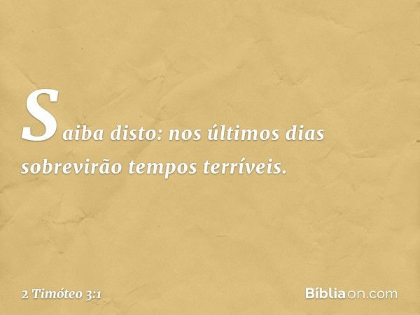 Saiba disto: nos últimos dias sobrevirão tempos terríveis. -- 2 Timóteo 3:1