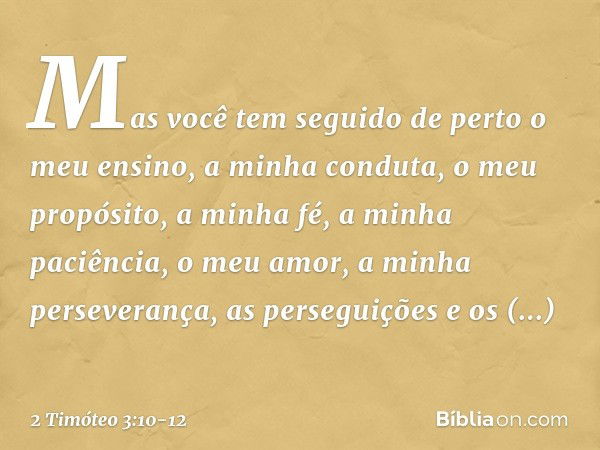 Mas você tem seguido de perto o meu ensino, a minha conduta, o meu propósito, a minha fé, a minha paciência, o meu amor, a minha perseverança, as perseguições e