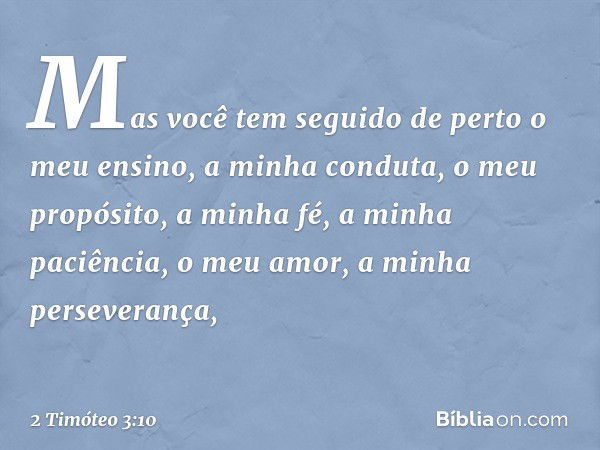 Mas você tem seguido de perto o meu ensino, a minha conduta, o meu propósito, a minha fé, a minha paciência, o meu amor, a minha perseverança, -- 2 Timóteo 3:10