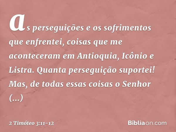 as perseguições e os sofrimentos que enfrentei, coisas que me aconteceram em Antioquia, Icônio e Listra. Quanta perseguição suportei! Mas, de todas essas coisas