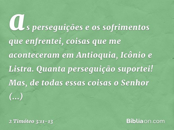 as perseguições e os sofrimentos que enfrentei, coisas que me aconteceram em Antioquia, Icônio e Listra. Quanta perseguição suportei! Mas, de todas essas coisas