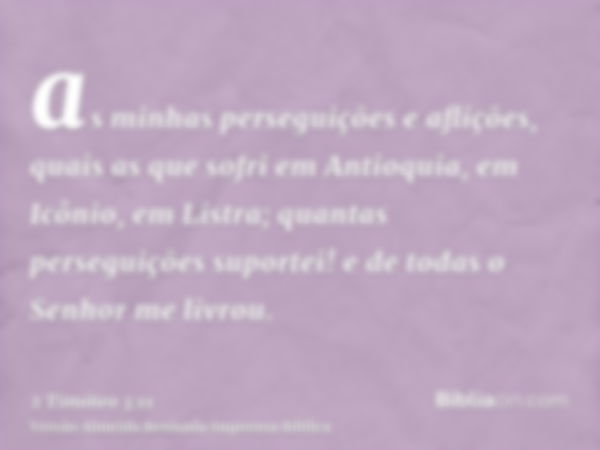 as minhas perseguições e aflições, quais as que sofri em Antioquia, em Icônio, em Listra; quantas perseguições suportei! e de todas o Senhor me livrou.