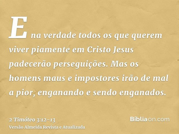 E na verdade todos os que querem viver piamente em Cristo Jesus padecerão perseguições.Mas os homens maus e impostores irão de mal a pior, enganando e sendo eng