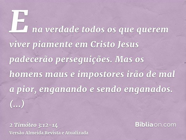 E na verdade todos os que querem viver piamente em Cristo Jesus padecerão perseguições.Mas os homens maus e impostores irão de mal a pior, enganando e sendo eng