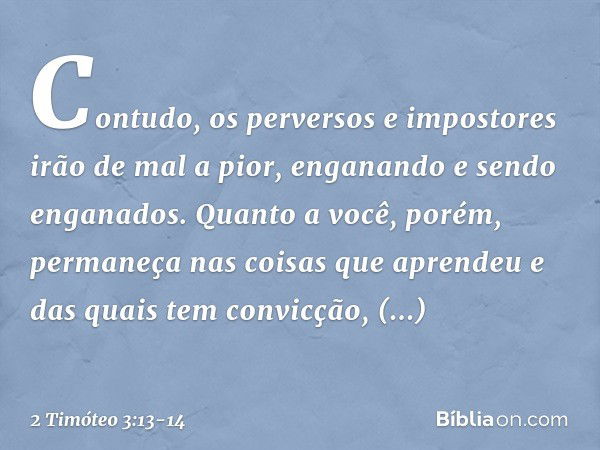 Contudo, os perversos e impostores irão de mal a pior, enganando e sendo enganados. Quanto a você, porém, permaneça nas coisas que aprendeu e das quais tem conv