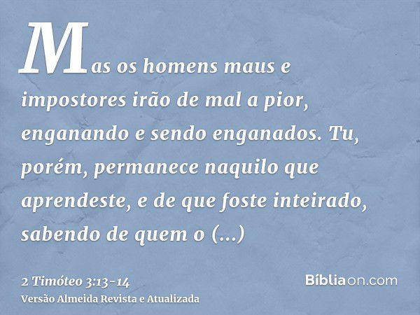 Mas os homens maus e impostores irão de mal a pior, enganando e sendo enganados.Tu, porém, permanece naquilo que aprendeste, e de que foste inteirado, sabendo d