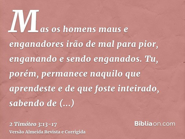 Mas os homens maus e enganadores irão de mal para pior, enganando e sendo enganados.Tu, porém, permanece naquilo que aprendeste e de que foste inteirado, sabend