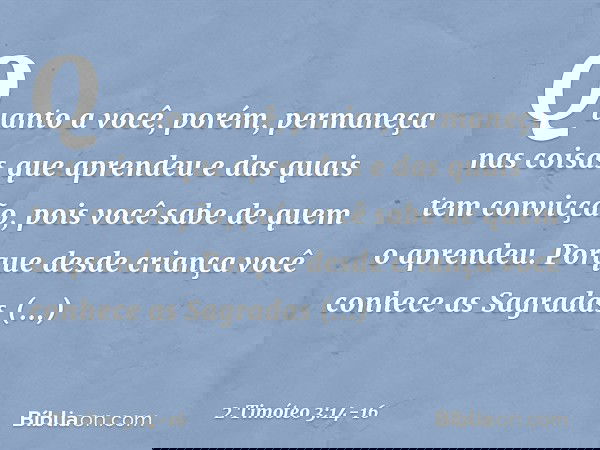 Quanto a você, porém, permaneça nas coisas que aprendeu e das quais tem convicção, pois você sabe de quem o aprendeu. Porque desde criança você conhece as Sagra