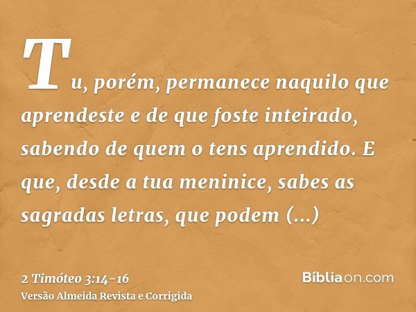 Tu, porém, permanece naquilo que aprendeste e de que foste inteirado, sabendo de quem o tens aprendido.E que, desde a tua meninice, sabes as sagradas letras, qu