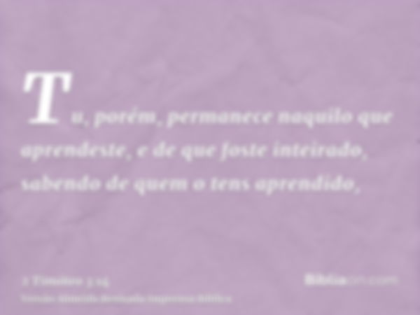 Tu, porém, permanece naquilo que aprendeste, e de que foste inteirado, sabendo de quem o tens aprendido,