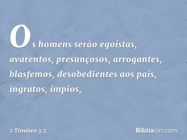 Os homens serão egoístas, avarentos, presunçosos, arrogantes, blasfemos, desobedientes aos pais, ingratos, ímpios, -- 2 Timóteo 3:2