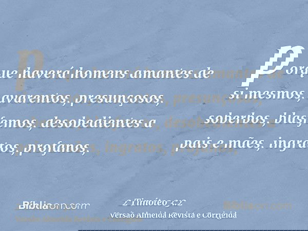 porque haverá homens amantes de si mesmos, avarentos, presunçosos, soberbos, blasfemos, desobedientes a pais e mães, ingratos, profanos,