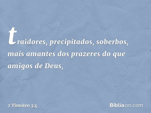 traidores, precipitados, soberbos, mais amantes dos prazeres do que amigos de Deus, -- 2 Timóteo 3:4