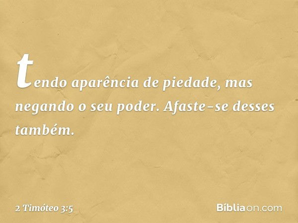 tendo aparência de piedade, mas negando o seu poder. Afaste-se desses também. -- 2 Timóteo 3:5