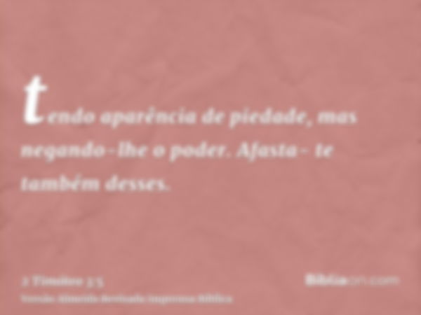 tendo aparência de piedade, mas negando-lhe o poder. Afasta- te também desses.