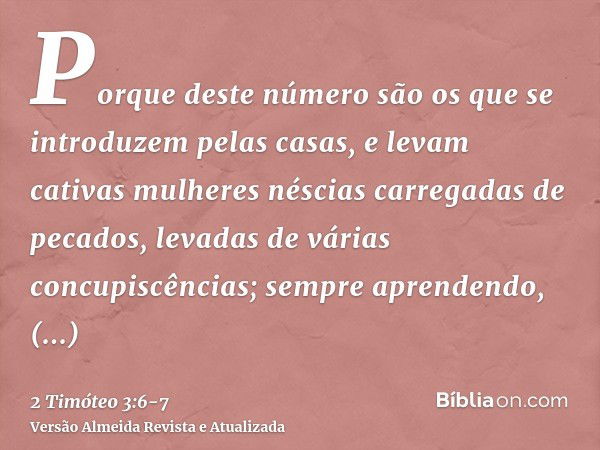 Porque deste número são os que se introduzem pelas casas, e levam cativas mulheres néscias carregadas de pecados, levadas de várias concupiscências;sempre apren