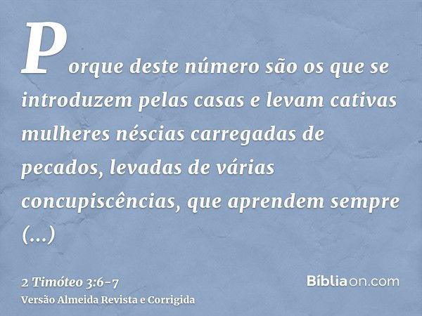 Porque deste número são os que se introduzem pelas casas e levam cativas mulheres néscias carregadas de pecados, levadas de várias concupiscências,que aprendem 