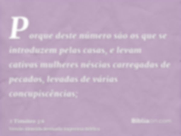 Porque deste número são os que se introduzem pelas casas, e levam cativas mulheres néscias carregadas de pecados, levadas de várias concupiscências;