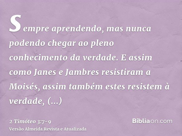 sempre aprendendo, mas nunca podendo chegar ao pleno conhecimento da verdade.E assim como Janes e Jambres resistiram a Moisés, assim também estes resistem à ver