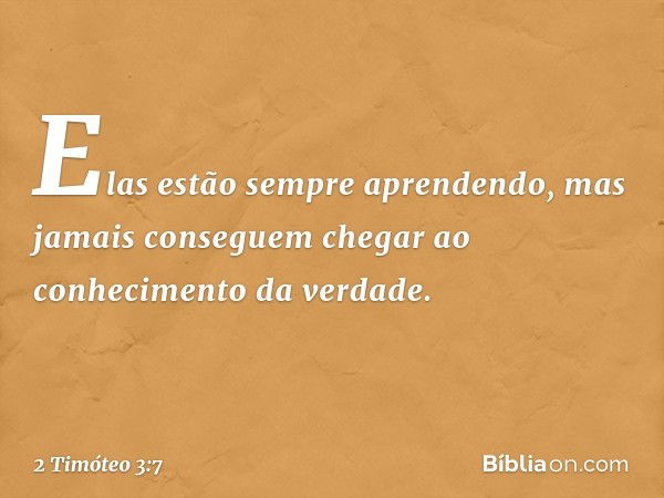 Elas estão sempre aprendendo, mas jamais conseguem chegar ao conhecimento da verdade. -- 2 Timóteo 3:7