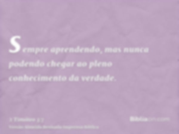 sempre aprendendo, mas nunca podendo chegar ao pleno conhecimento da verdade.