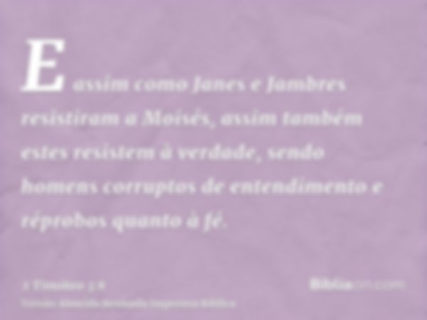 E assim como Janes e Jambres resistiram a Moisés, assim também estes resistem à verdade, sendo homens corruptos de entendimento e réprobos quanto à fé.