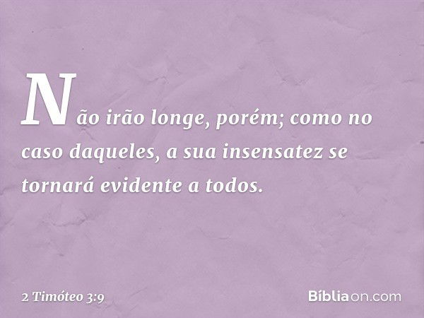 Não irão longe, porém; como no caso daqueles, a sua insensatez se tornará evidente a todos. -- 2 Timóteo 3:9