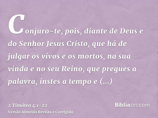 Conjuro-te, pois, diante de Deus e do Senhor Jesus Cristo, que há de julgar os vivos e os mortos, na sua vinda e no seu Reino,que pregues a palavra, instes a te