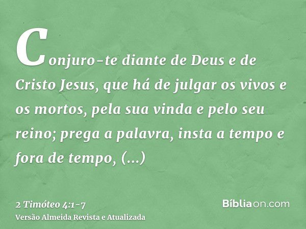 Conjuro-te diante de Deus e de Cristo Jesus, que há de julgar os vivos e os mortos, pela sua vinda e pelo seu reino;prega a palavra, insta a tempo e fora de tem